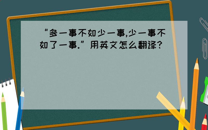 “多一事不如少一事,少一事不如了一事.”用英文怎么翻译?