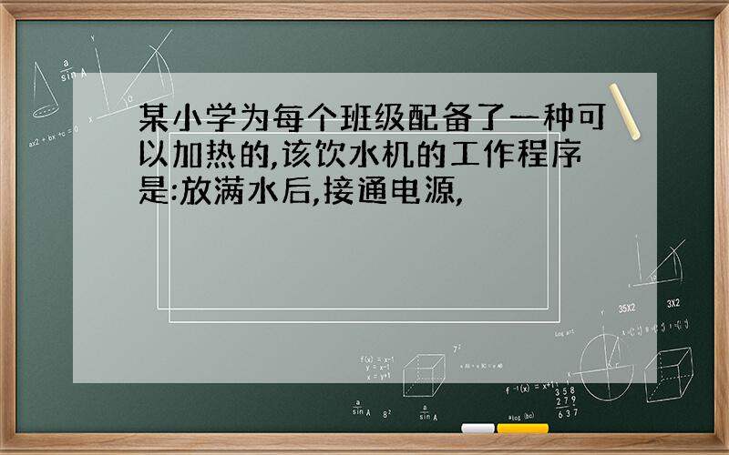 某小学为每个班级配备了一种可以加热的,该饮水机的工作程序是:放满水后,接通电源,