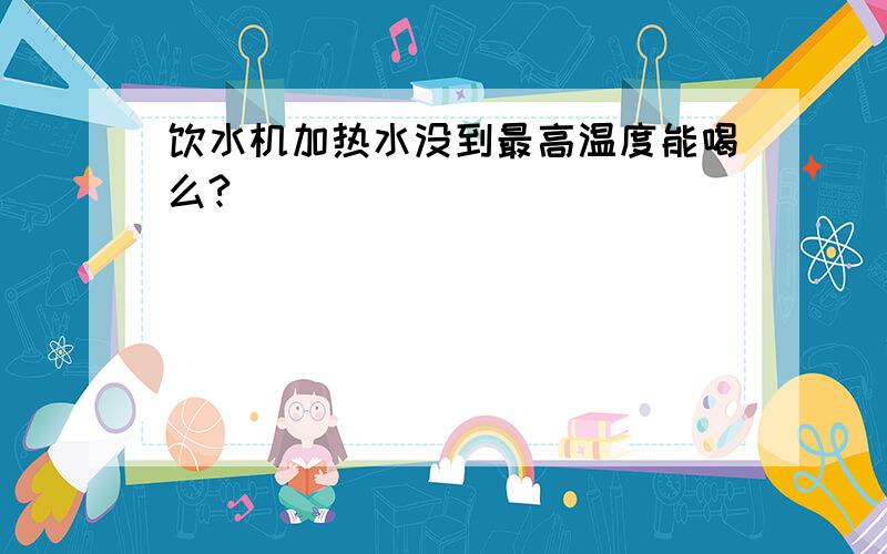 饮水机加热水没到最高温度能喝么?