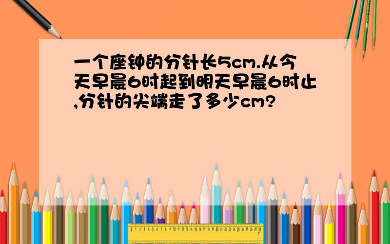 一个座钟的分针长5cm.从今天早晨6时起到明天早晨6时止,分针的尖端走了多少cm?