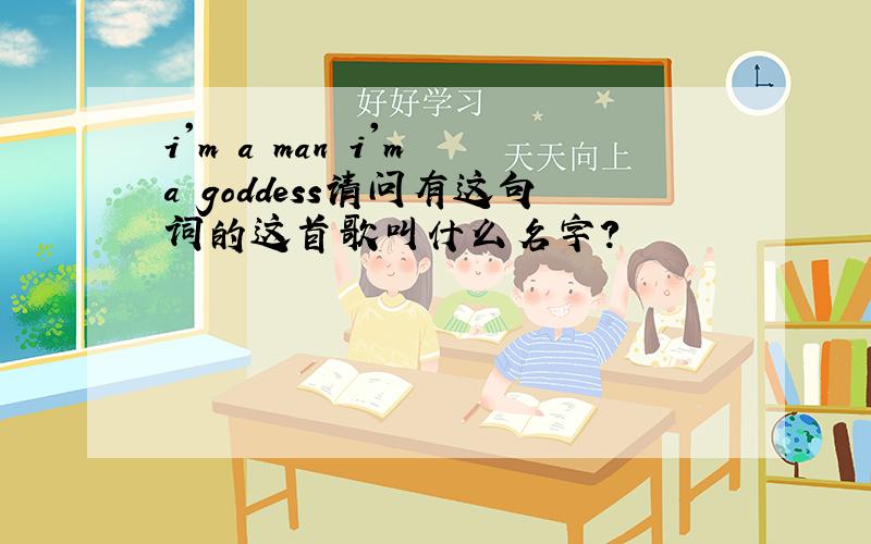 i'm a man i'm a goddess请问有这句词的这首歌叫什么名字?