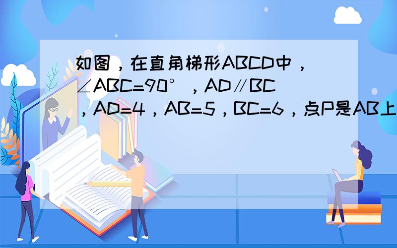 如图，在直角梯形ABCD中，∠ABC=90°，AD∥BC，AD=4，AB=5，BC=6，点P是AB上一个动点，当PC+P