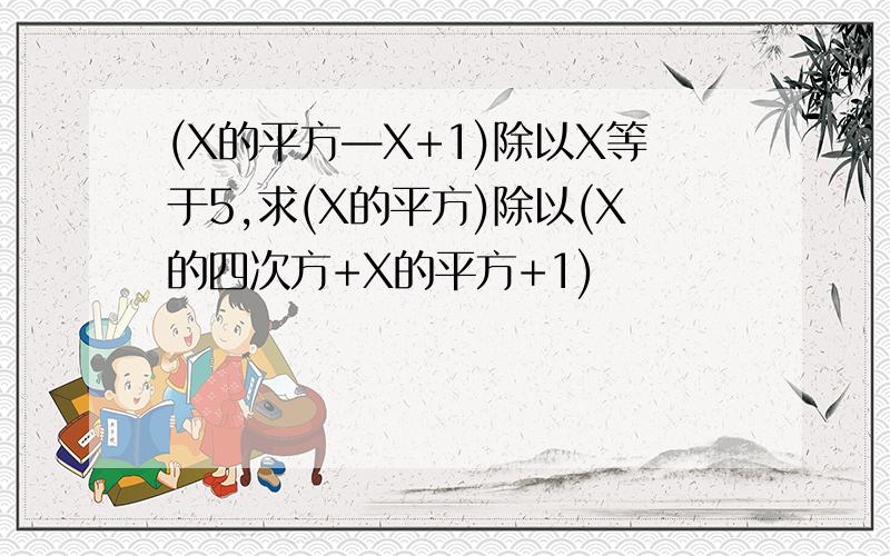 (X的平方—X+1)除以X等于5,求(X的平方)除以(X的四次方+X的平方+1)