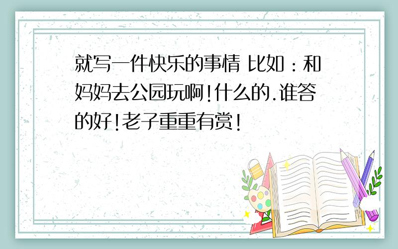 就写一件快乐的事情 比如：和妈妈去公园玩啊!什么的.谁答的好!老子重重有赏!