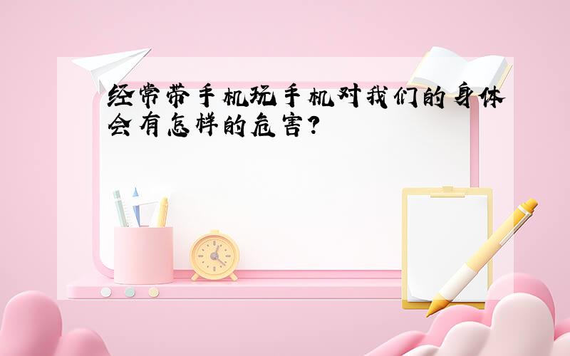 经常带手机玩手机对我们的身体会有怎样的危害?