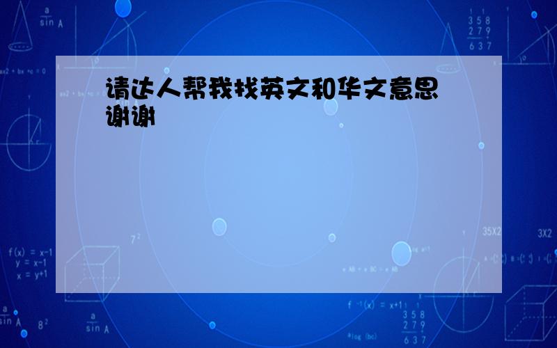 请达人帮我找英文和华文意思 谢谢