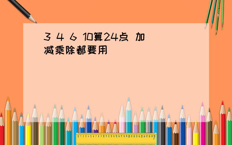 3 4 6 10算24点 加减乘除都要用