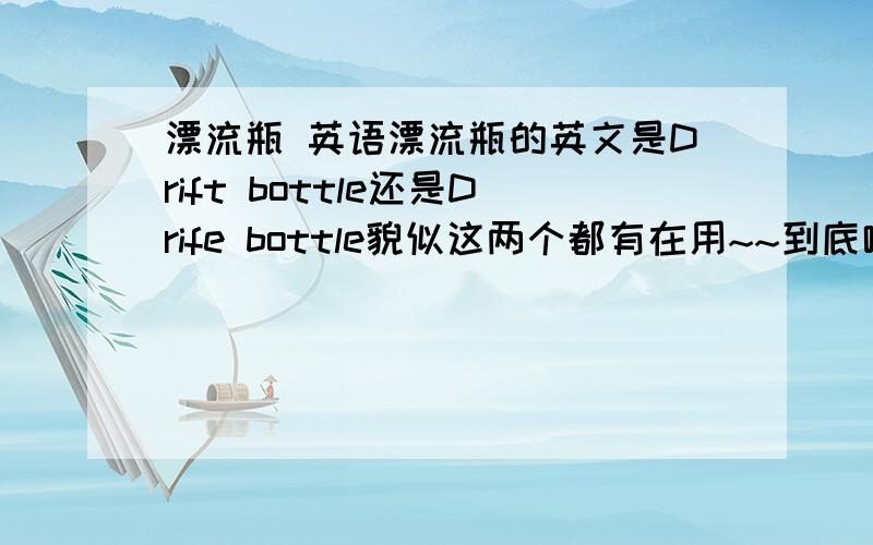 漂流瓶 英语漂流瓶的英文是Drift bottle还是Drife bottle貌似这两个都有在用~~到底哪个才是正确的啊