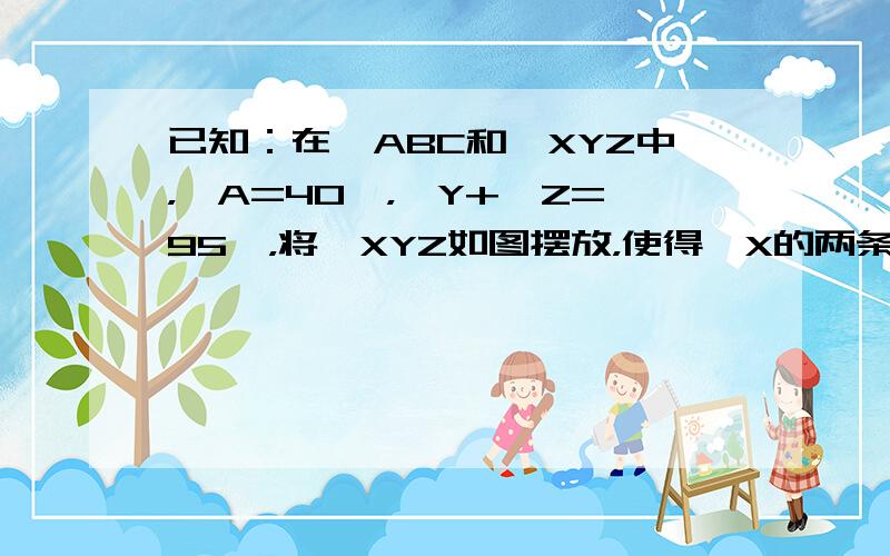 已知：在△ABC和△XYZ中，∠A=40°，∠Y+∠Z=95°，将△XYZ如图摆放，使得∠X的两条边分别经过点B和点C．