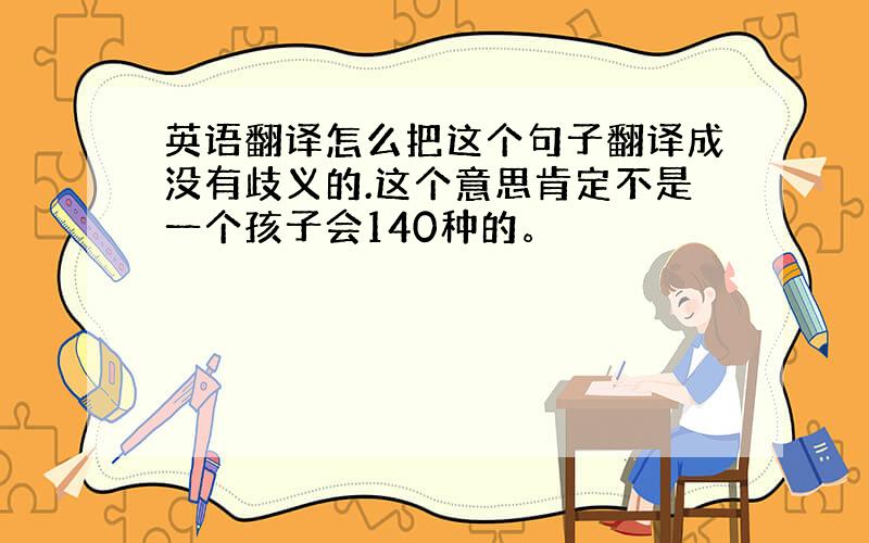 英语翻译怎么把这个句子翻译成没有歧义的.这个意思肯定不是一个孩子会140种的。