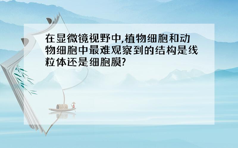 在显微镜视野中,植物细胞和动物细胞中最难观察到的结构是线粒体还是细胞膜?