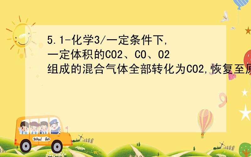 5.1-化学3/一定条件下,一定体积的CO2、CO、O2组成的混合气体全部转化为CO2,恢复至原条件,体积变为90ml,