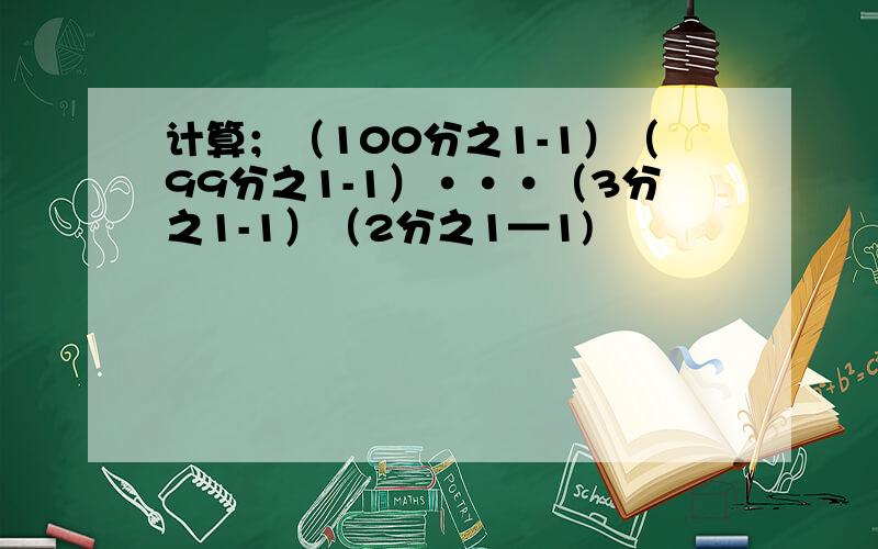 计算；（100分之1-1）（99分之1-1）···（3分之1-1）（2分之1—1)