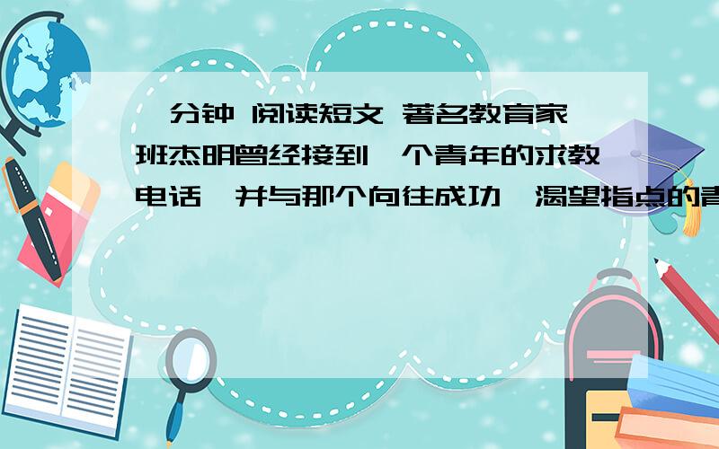 一分钟 阅读短文 著名教育家班杰明曾经接到一个青年的求教电话,并与那个向往成功、渴望指点的青年人约好了见面的时间和地点.