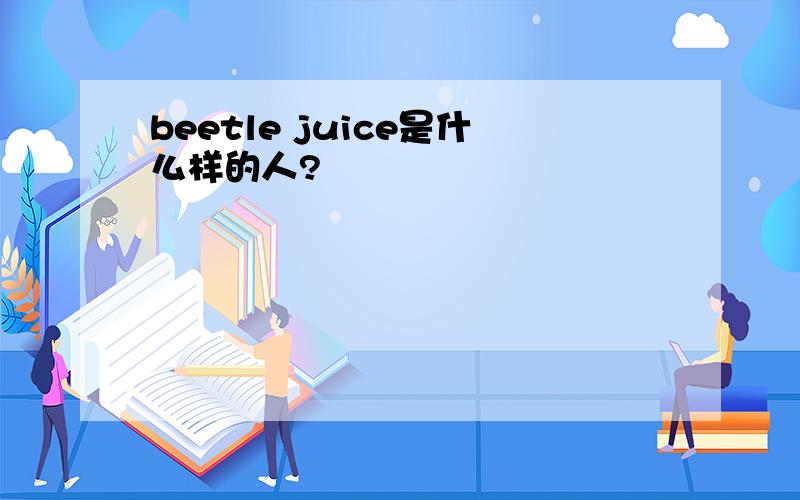 beetle juice是什么样的人?