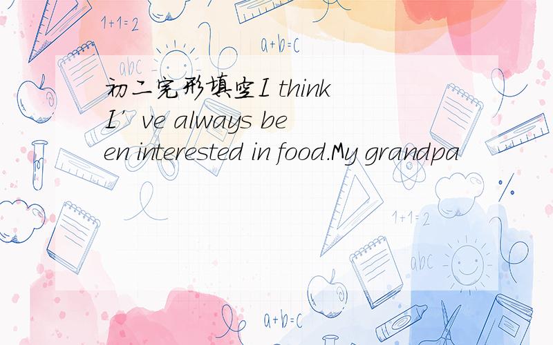 初二完形填空I think I’ve always been interested in food.My grandpa