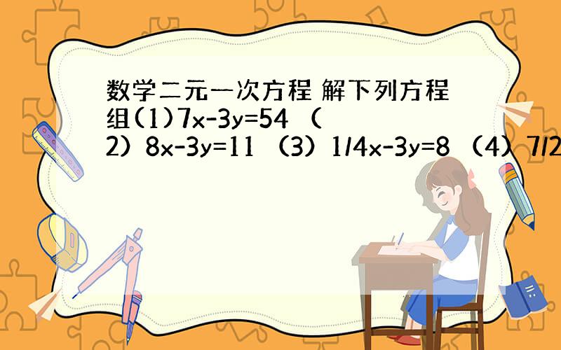 数学二元一次方程 解下列方程组(1)7x-3y=54 （2）8x-3y=11 （3）1/4x-3y=8 （4）7/2x-