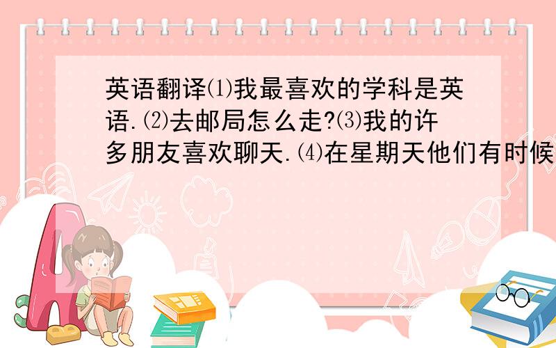 英语翻译⑴我最喜欢的学科是英语.⑵去邮局怎么走?⑶我的许多朋友喜欢聊天.⑷在星期天他们有时候会去爷爷家吃饭.⑸Milli