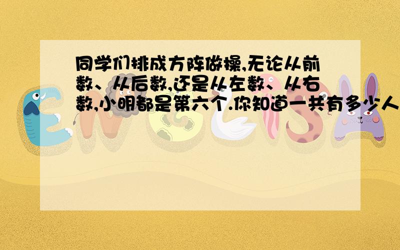 同学们排成方阵做操,无论从前数、从后数,还是从左数、从右数,小明都是第六个.你知道一共有多少人做操