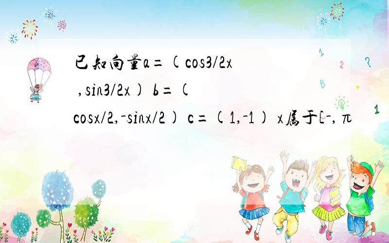 已知向量a=(cos3/2x ,sin3/2x) b=(cosx/2,-sinx/2) c=(1,-1) x属于[-,π