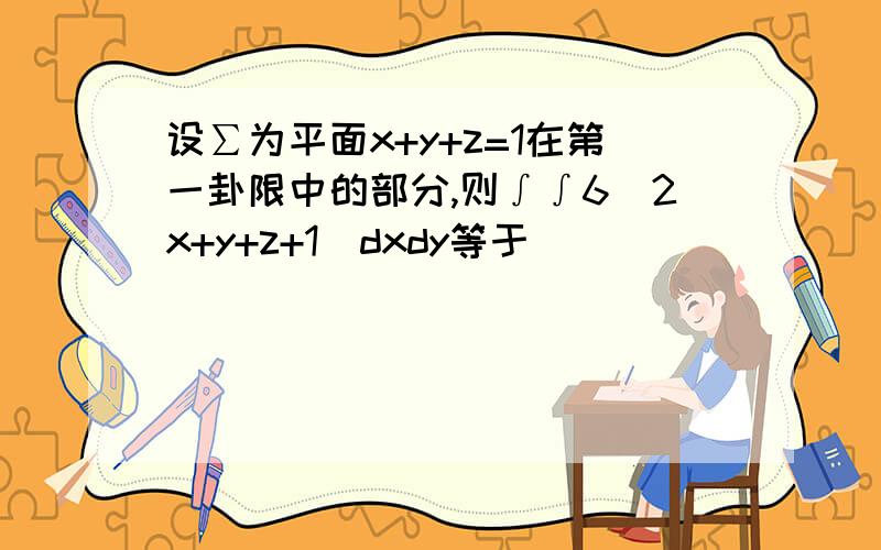 设∑为平面x+y+z=1在第一卦限中的部分,则∫∫6(2x+y+z+1)dxdy等于