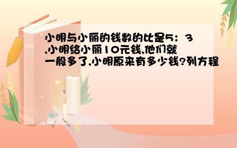 小明与小丽的钱数的比是5：3,小明给小丽10元钱,他们就一般多了,小明原来有多少钱?列方程