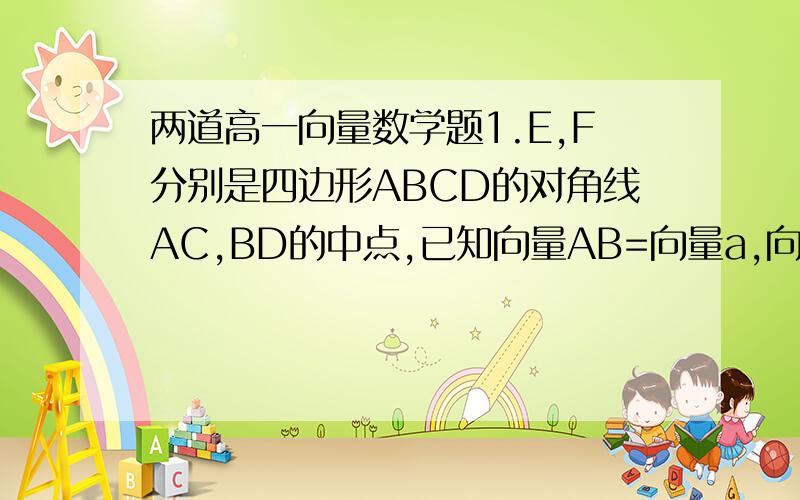 两道高一向量数学题1.E,F分别是四边形ABCD的对角线AC,BD的中点,已知向量AB=向量a,向量BC=向量b,向量C