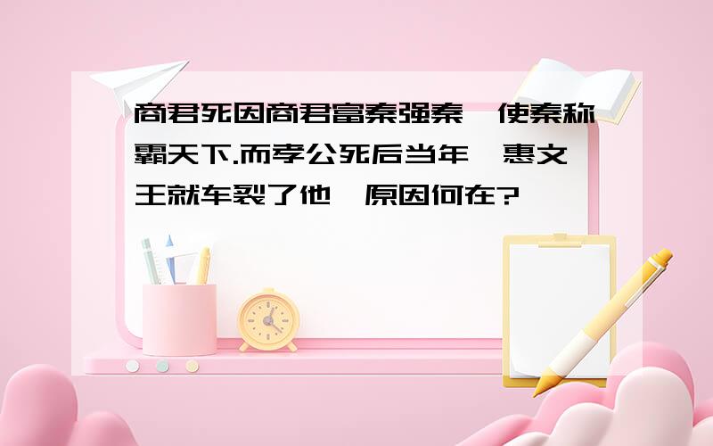 商君死因商君富秦强秦,使秦称霸天下.而孝公死后当年,惠文王就车裂了他,原因何在?