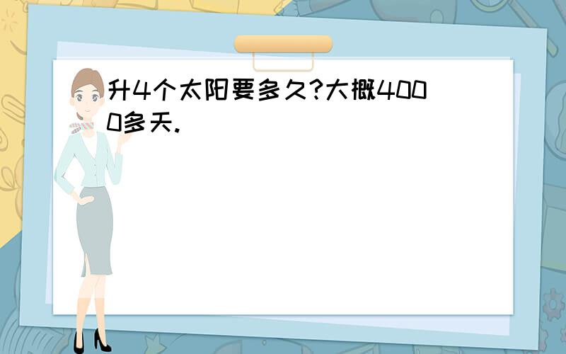 升4个太阳要多久?大概4000多天.