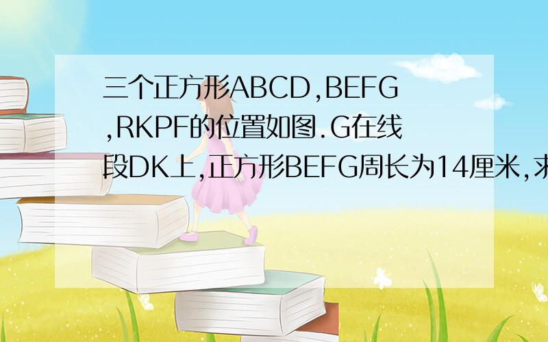 三个正方形ABCD,BEFG,RKPF的位置如图.G在线段DK上,正方形BEFG周长为14厘米,求三角形DEK的面积.