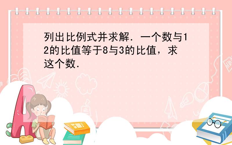 列出比例式并求解．一个数与12的比值等于8与3的比值，求这个数．