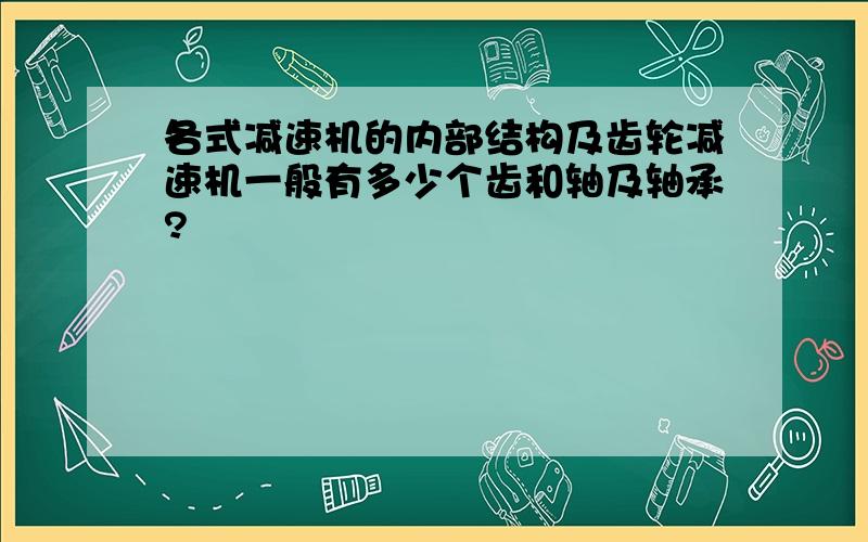 各式减速机的内部结构及齿轮减速机一般有多少个齿和轴及轴承?