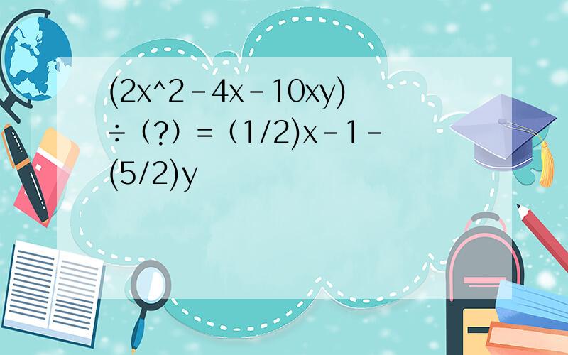 (2x^2-4x-10xy)÷（?）=（1/2)x-1-(5/2)y