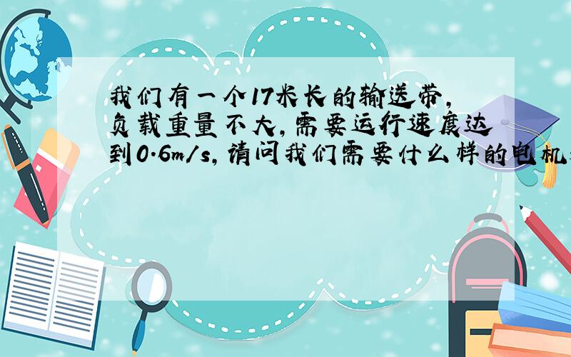 我们有一个17米长的输送带,负载重量不大,需要运行速度达到0.6m/s,请问我们需要什么样的电机和减速机?