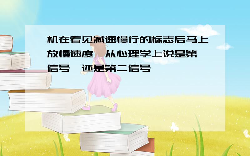 机在看见减速慢行的标志后马上放慢速度,从心理学上说是第一信号,还是第二信号