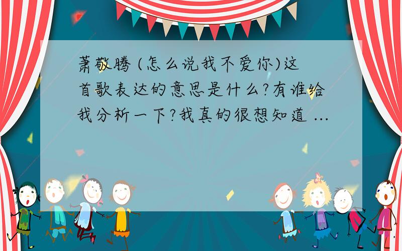 萧敬腾 (怎么说我不爱你)这首歌表达的意思是什么?有谁给我分析一下?我真的很想知道 ...