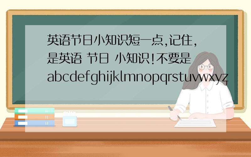 英语节日小知识短一点,记住,是英语 节日 小知识!不要是abcdefghijklmnopqrstuvwxyz