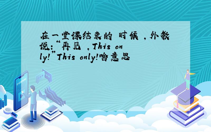 在一堂课结束的 时候 ,外教说：“再见 ,This only!”This only!啥意思