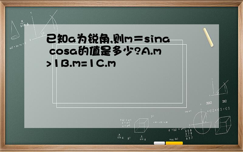 已知a为锐角,则m＝sina cosa的值是多少?A.m>1B.m=1C.m