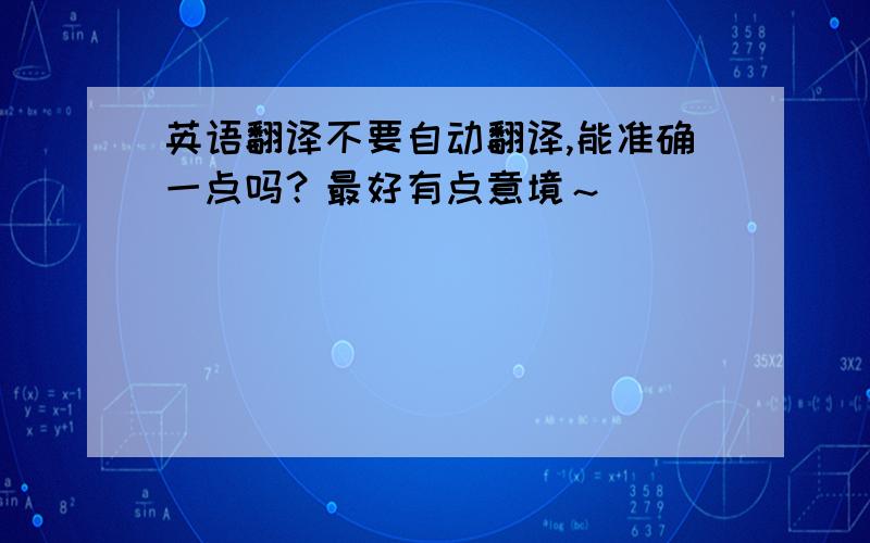 英语翻译不要自动翻译,能准确一点吗？最好有点意境～