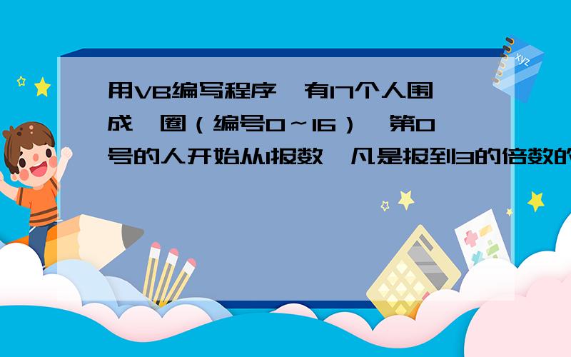 用VB编写程序,有17个人围成一圈（编号0～16）,第0号的人开始从1报数,凡是报到3的倍数的人离开