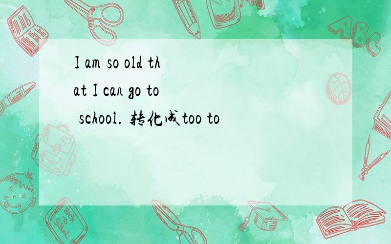 I am so old that I can go to school. 转化成too to