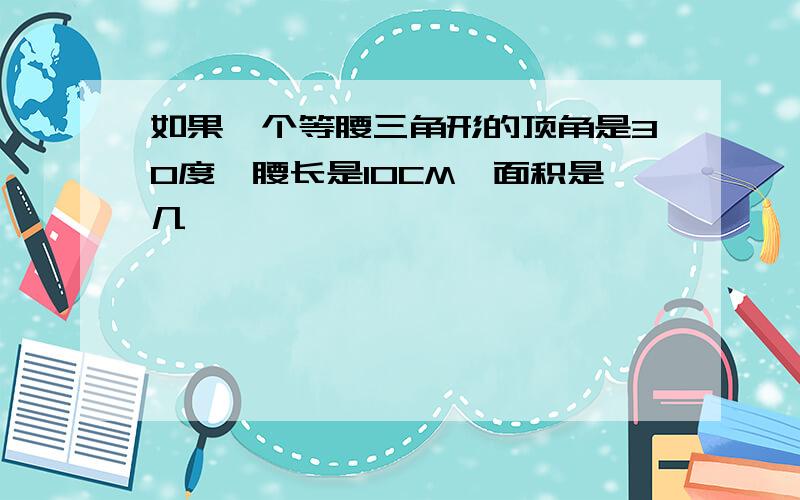 如果一个等腰三角形的顶角是30度,腰长是10CM,面积是几