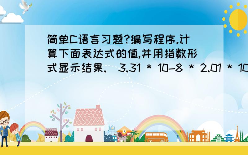 简单C语言习题?编写程序.计算下面表达式的值,并用指数形式显示结果.（3.31 * 10-8 * 2.01 * 10-7