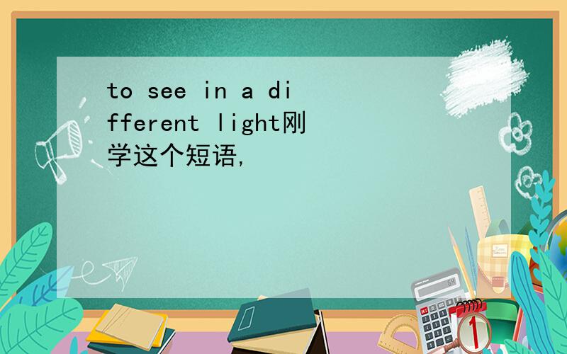 to see in a different light刚学这个短语,