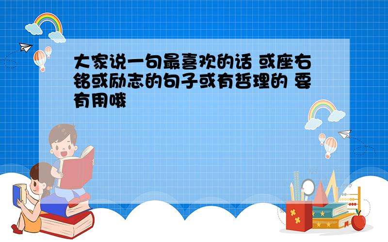 大家说一句最喜欢的话 或座右铭或励志的句子或有哲理的 要有用哦