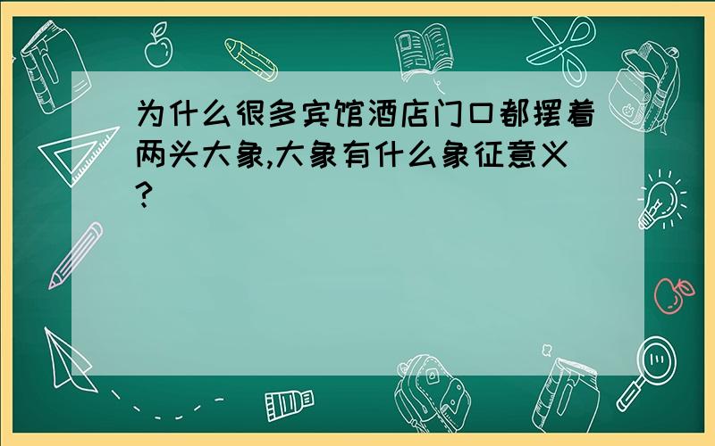 为什么很多宾馆酒店门口都摆着两头大象,大象有什么象征意义?