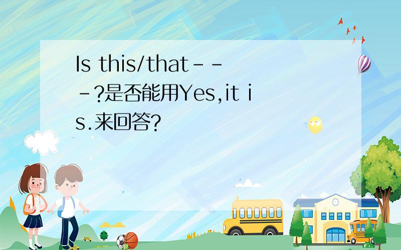 Is this/that---?是否能用Yes,it is.来回答?