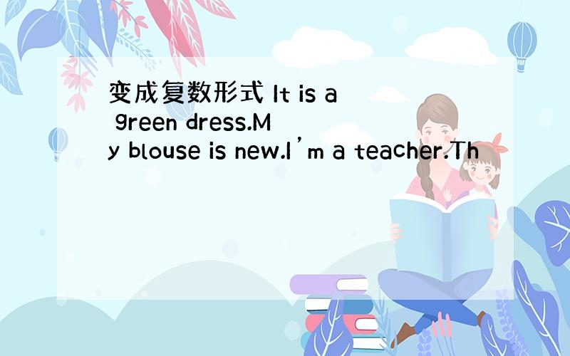 变成复数形式 It is a green dress.My blouse is new.I’m a teacher.Th