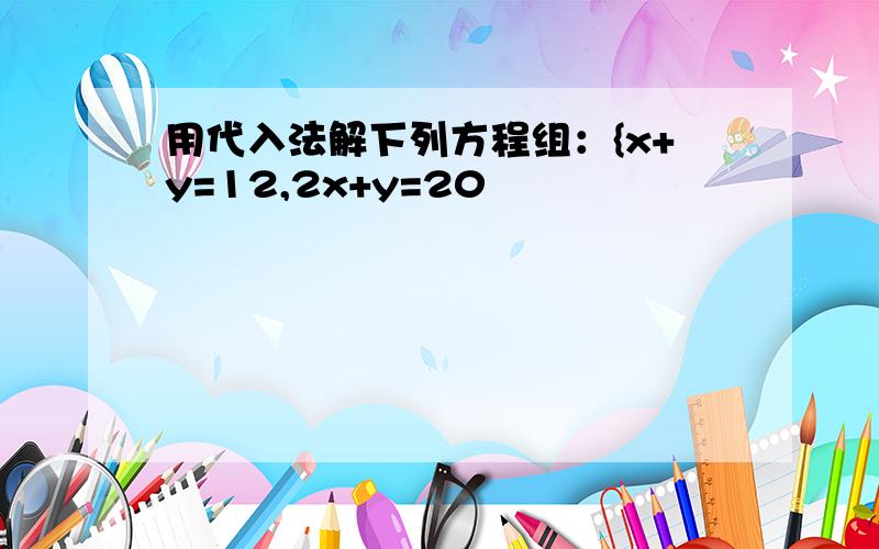 用代入法解下列方程组：{x+y=12,2x+y=20